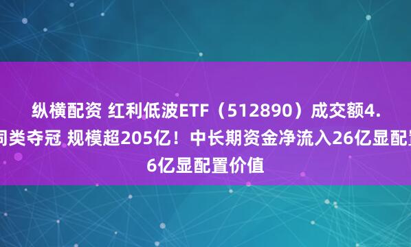 纵横配资 红利低波ETF（512890）成交额4.84亿同类夺冠 规模超205亿！中长期资金净流入26亿显配置价值